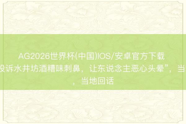 AG2026世界杯(中国)IOS/安卓官方下载 “住户投诉水井坊酒糟味刺鼻，让东说念主恶心头晕”，当地回话