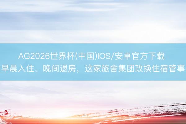 AG2026世界杯(中国)IOS/安卓官方下载 早晨入住、晚间退房，这家旅舍集团改换住宿管事