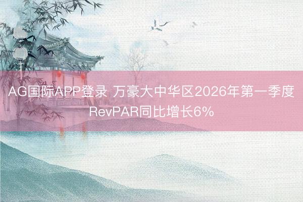 AG国际APP登录 万豪大中华区2026年第一季度RevPAR同比增长6%