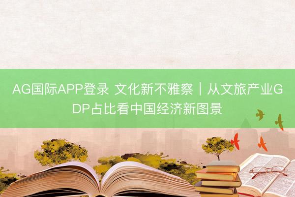 AG国际APP登录 文化新不雅察｜从文旅产业GDP占比看中国经济新图景