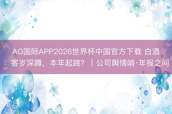 AG国际APP2026世界杯中国官方下载 白酒：客岁深蹲，本年起跳？｜公司舆情哨·年报之问