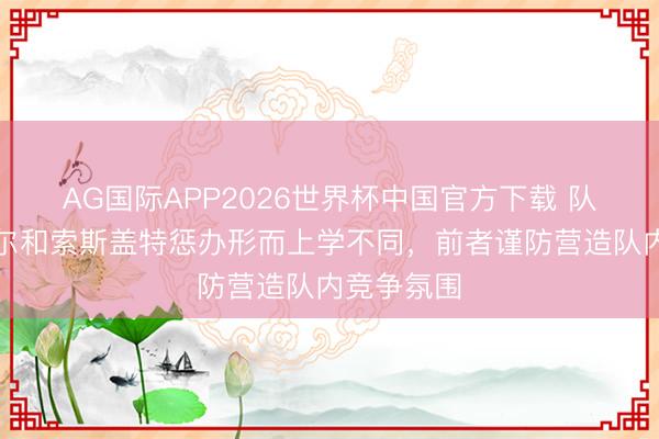 AG国际APP2026世界杯中国官方下载 队报：图赫尔和索斯盖特惩办形而上学不同，前者谨防营造队内竞争氛围