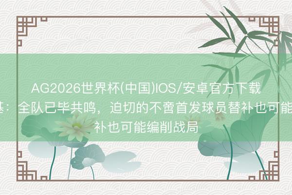 AG2026世界杯(中国)IOS/安卓官方下载 小川航基：全队已毕共鸣，迫切的不啻首发球员替补也可能编削战局