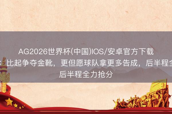 AG2026世界杯(中国)IOS/安卓官方下载 卡迪斯：比起争夺金靴，更但愿球队拿更多告成，后半程全力抢分