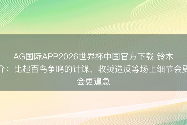 AG国际APP2026世界杯中国官方下载 铃木淳之介：比起百鸟争鸣的计谋，收拢造反等场上细节会更遑急