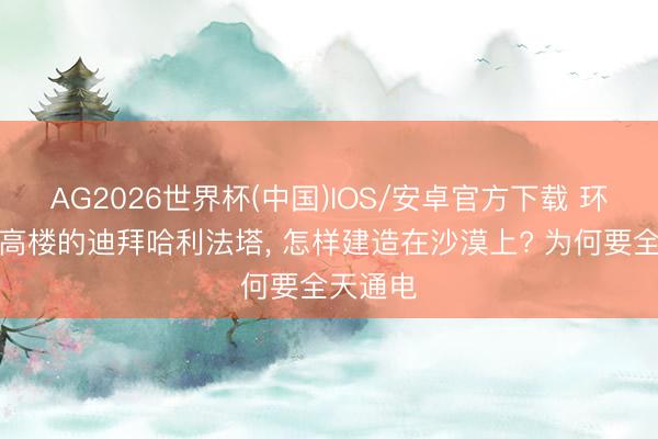 AG2026世界杯(中国)IOS/安卓官方下载 环球第一高楼的迪拜哈利法塔, 怎样建造在沙漠上? 为何要全天通电