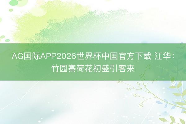 AG国际APP2026世界杯中国官方下载 江华：竹园寨荷花初盛引客来
