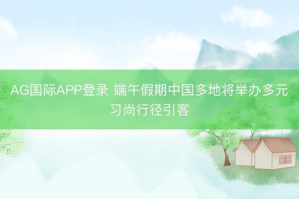 AG国际APP登录 端午假期中国多地将举办多元习尚行径引客